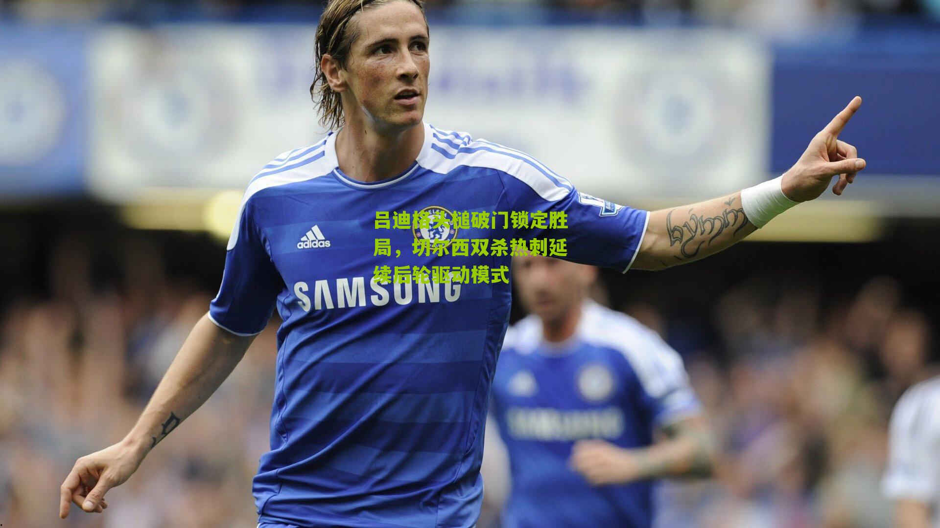 吕迪格头槌破门锁定胜局，切尔西双杀热刺延续后轮驱动模式