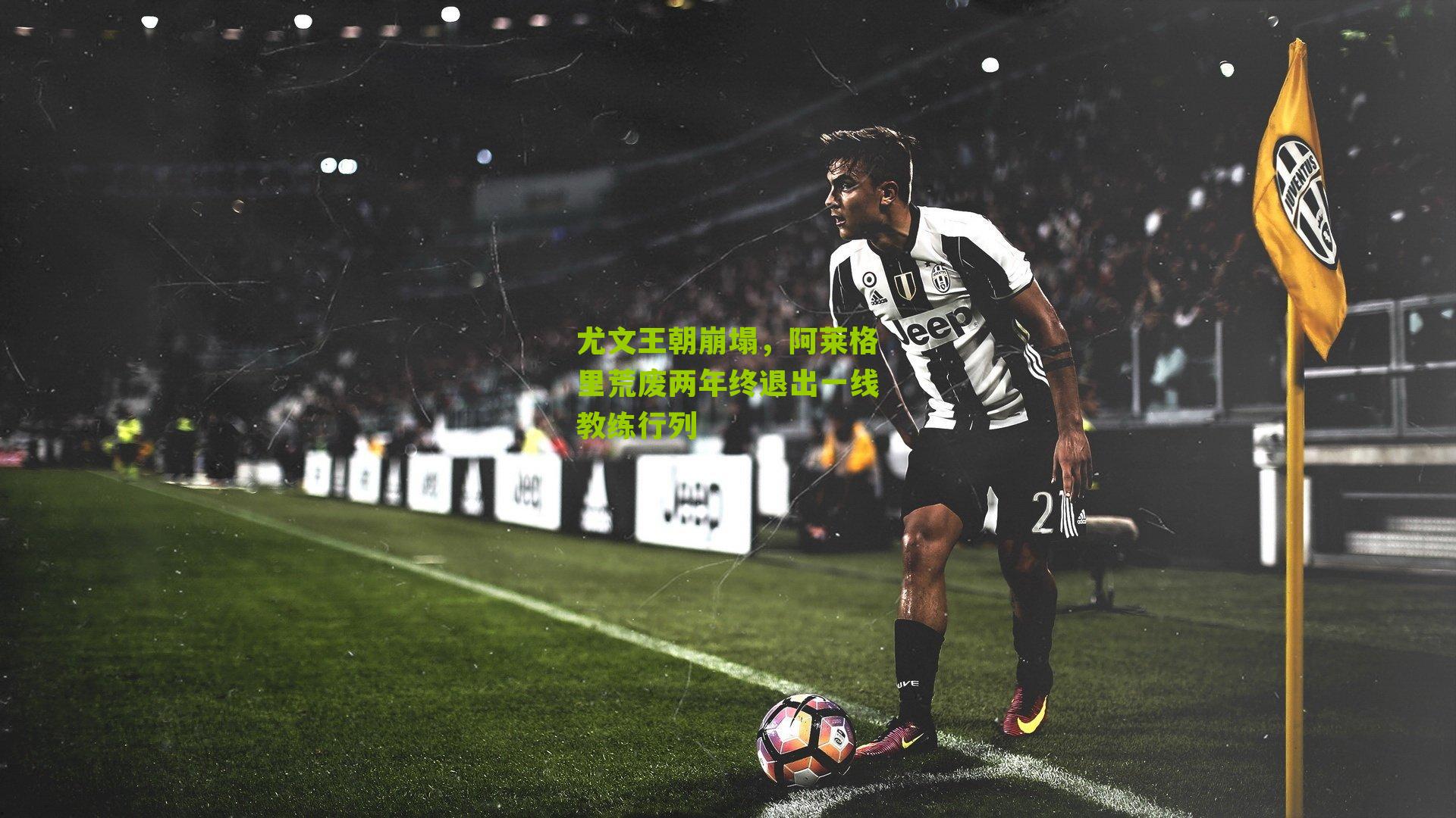 尤文王朝崩塌，阿莱格里荒废两年终退出一线教练行列