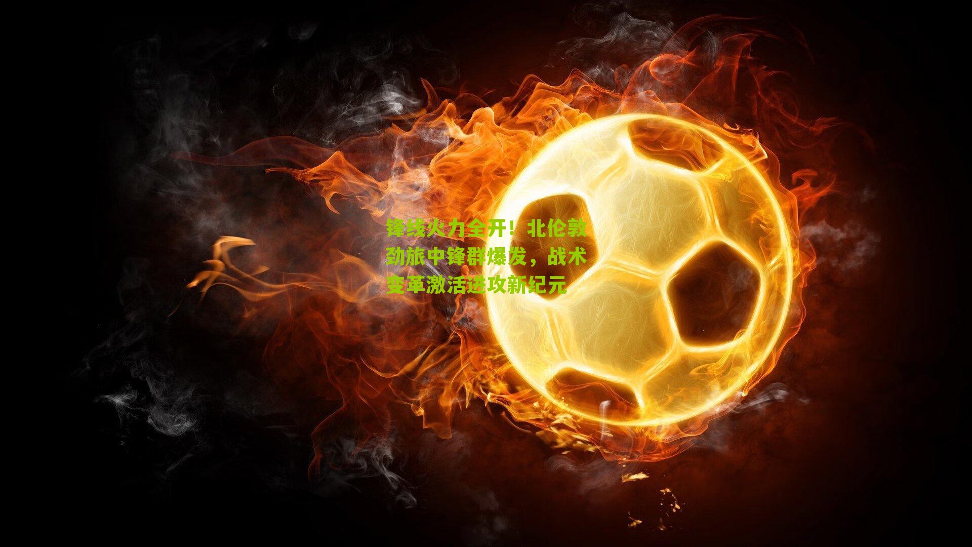 锋线火力全开！北伦敦劲旅中锋群爆发，战术变革激活进攻新纪元