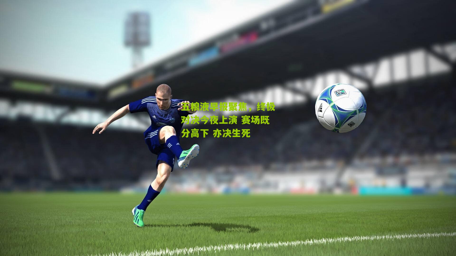 五粮液早报聚焦，终极对决今夜上演 赛场既分高下 亦决生死