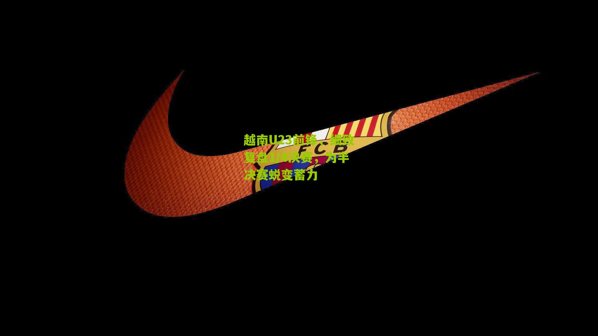 越南U23前锋，细致复盘1/4决赛，为半决赛蜕变蓄力